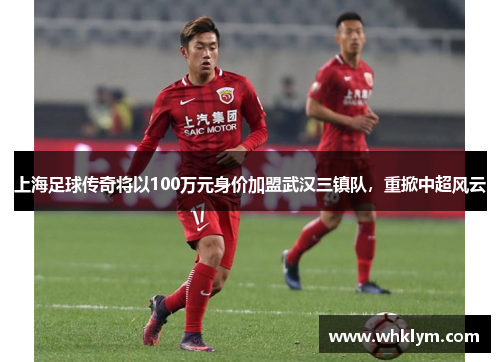 上海足球传奇将以100万元身价加盟武汉三镇队，重掀中超风云